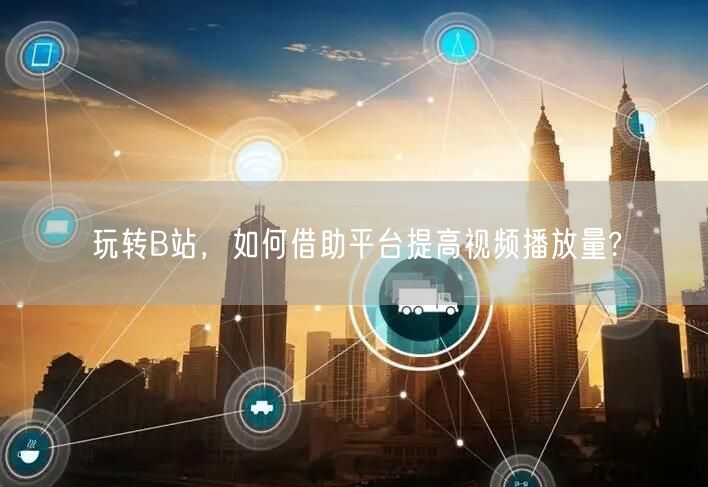 玩转B站，如何借助平台提高视频播放量?