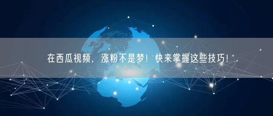 在西瓜视频，涨粉不是梦！快来掌握这些技巧！