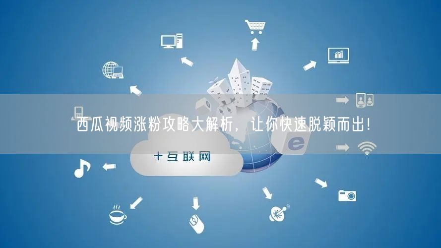 西瓜视频涨粉攻略大解析，让你快速脱颖而出！