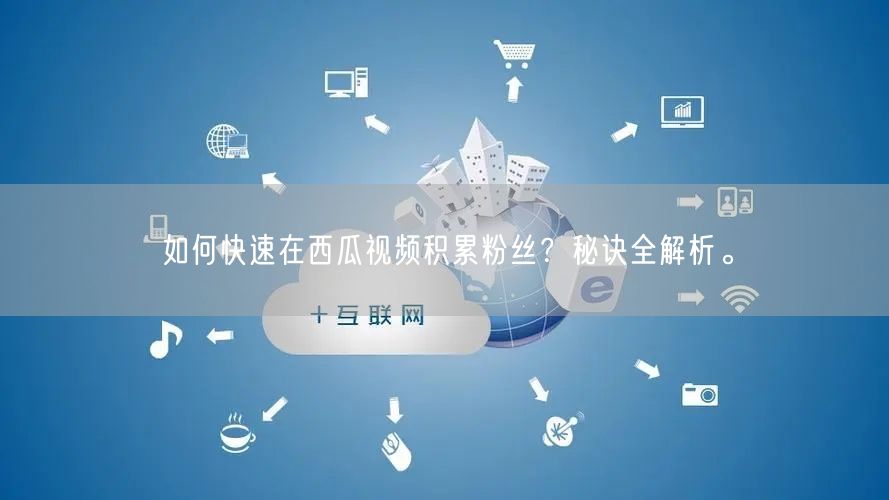 如何快速在西瓜视频积累粉丝？秘诀全解析。