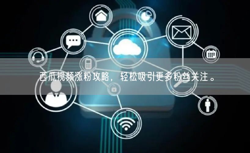 西瓜视频涨粉攻略，轻松吸引更多粉丝关注。