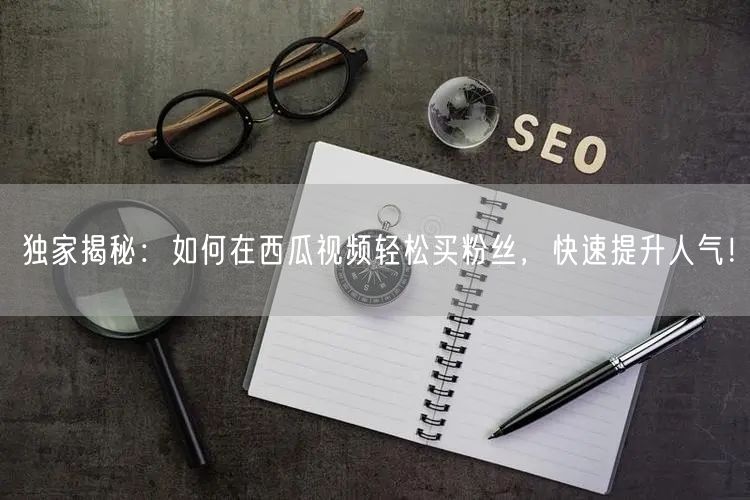 独家揭秘：如何在西瓜视频轻松买粉丝，快速