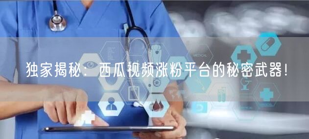 独家揭秘：西瓜视频涨粉平台的秘密武器！