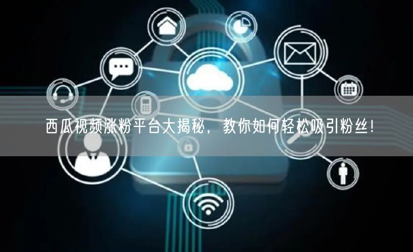 西瓜视频涨粉平台大揭秘，教你如何轻松吸引粉丝！