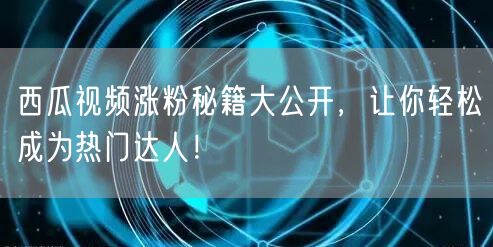 西瓜视频涨粉秘籍大公开，让你轻松成为热门