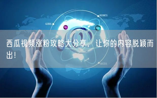 西瓜视频涨粉攻略大分享，让你的内容脱颖而
