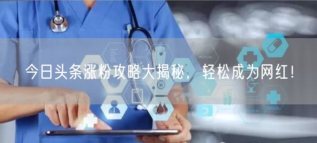 今日头条涨粉攻略大揭秘，轻松成为网红！