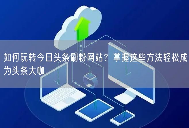 如何玩转今日头条刷粉网站？掌握这些方法轻松成为头条大咖