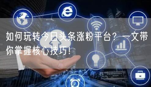 如何玩转今日头条涨粉平台？一文带你掌握核