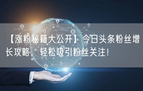 【涨粉秘籍大公开】今日头条粉丝增长攻略，