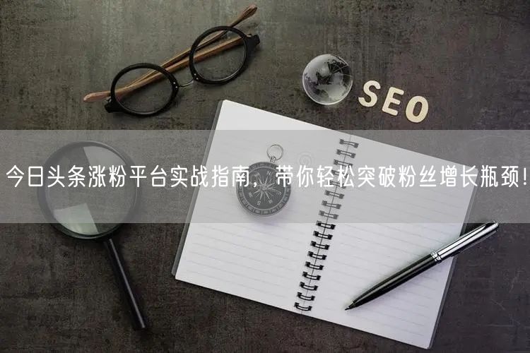 今日头条涨粉平台实战指南，带你轻松突破粉