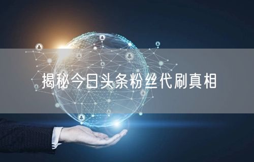 揭秘今日头条粉丝代刷真相