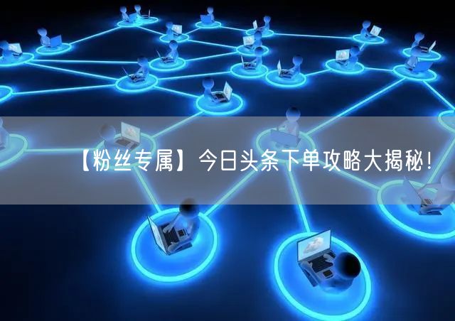 【粉丝专属】今日头条下单攻略大揭秘！
