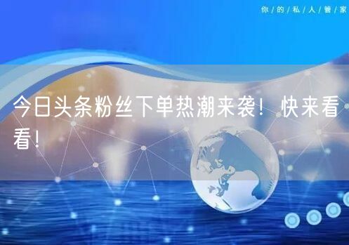 今日头条粉丝下单热潮来袭！快来看看！