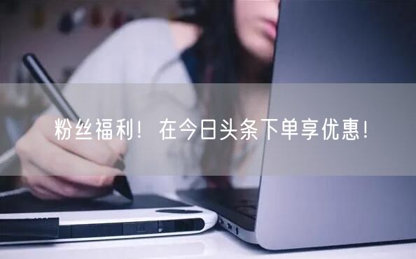 粉丝福利！在今日头条下单享优惠！