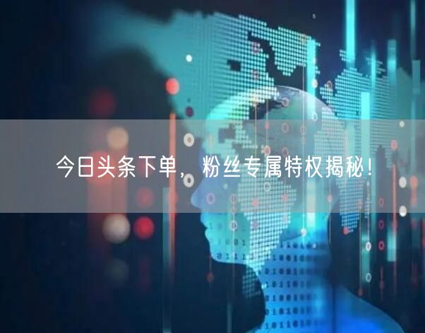 今日头条下单，粉丝专属特权揭秘！