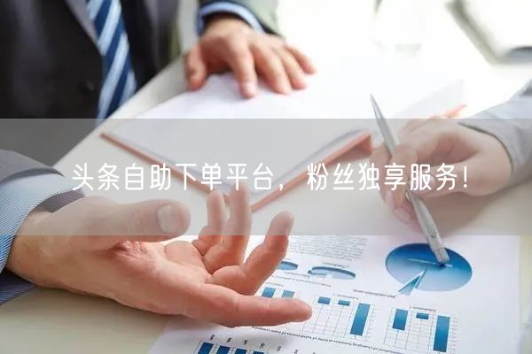 头条自助下单平台，粉丝独享服务！