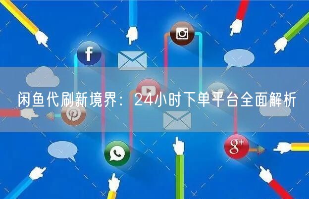 闲鱼代刷新境界：24小时下单平台全面解析