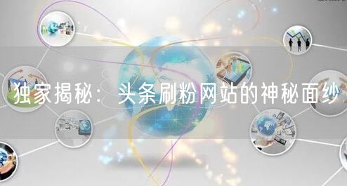 独家揭秘：头条刷粉网站的神秘面纱