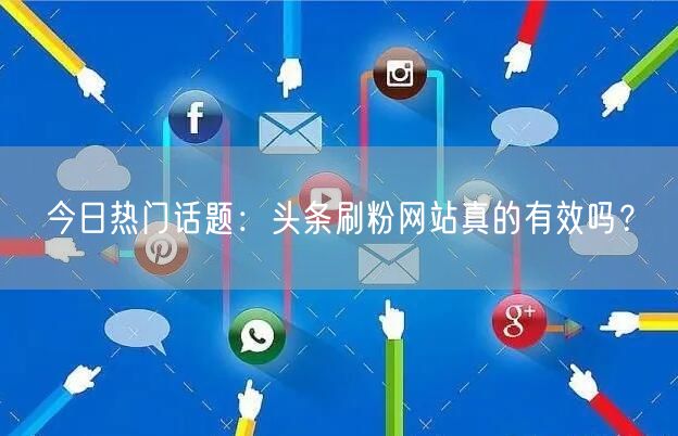 今日热门话题：头条刷粉网站真的有效吗？