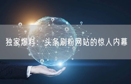 独家爆料：头条刷粉网站的惊人内幕