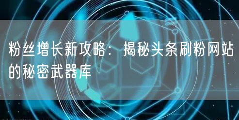 粉丝增长新攻略：揭秘头条刷粉网站的秘密武