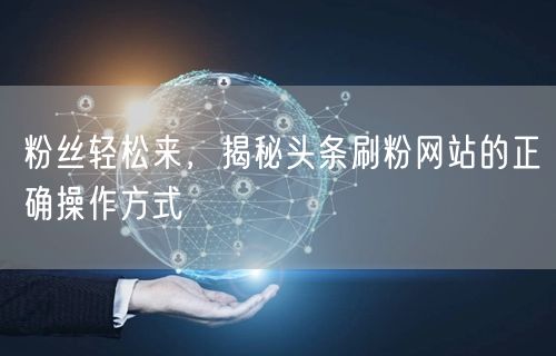 粉丝轻松来，揭秘头条刷粉网站的正确操作方