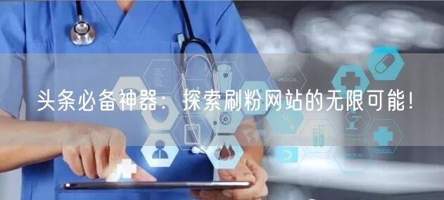 头条必备神器：探索刷粉网站的无限可能！