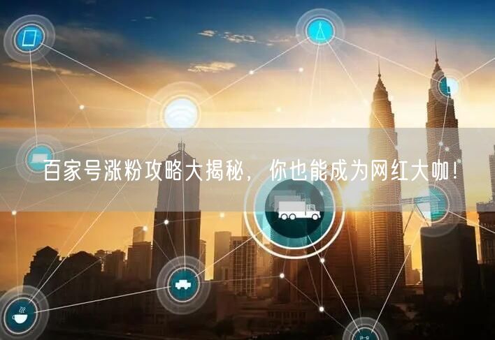 百家号涨粉攻略大揭秘，你也能成为网红大咖！