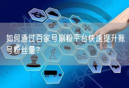 如何通过百家号刷粉平台快速提升账号粉丝量？
