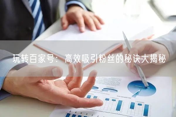 玩转百家号：高效吸引粉丝的秘诀大揭秘