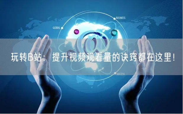 玩转B站：提升视频观看量的诀窍都在这里！