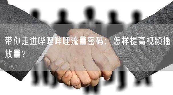带你走进哔哩哔哩流量密码：怎样提高视频播