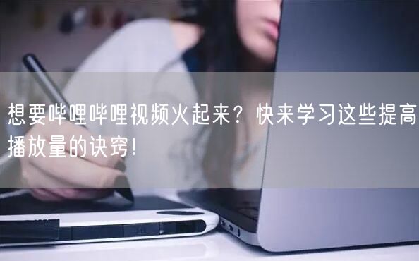 想要哔哩哔哩视频火起来？快来学习这些提高播放量的诀窍！