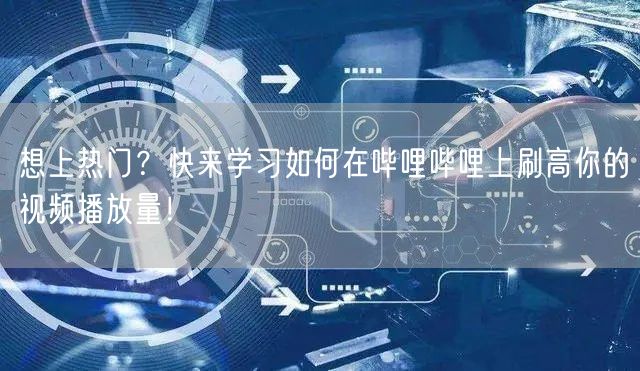 想上热门？快来学习如何在哔哩哔哩上刷高你的视频播放量！