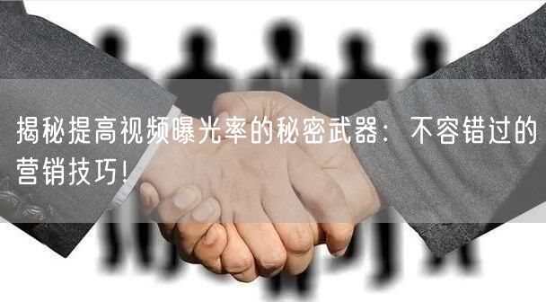 揭秘提高视频曝光率的秘密武器：不容错过的