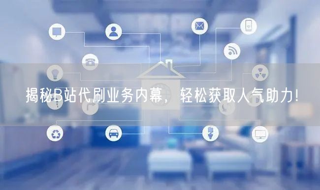揭秘B站代刷业务内幕，轻松获取人气助力！