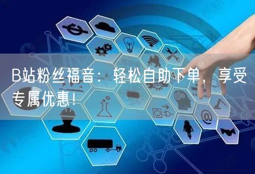 B站粉丝福音：轻松自助下单，享受专属优惠！