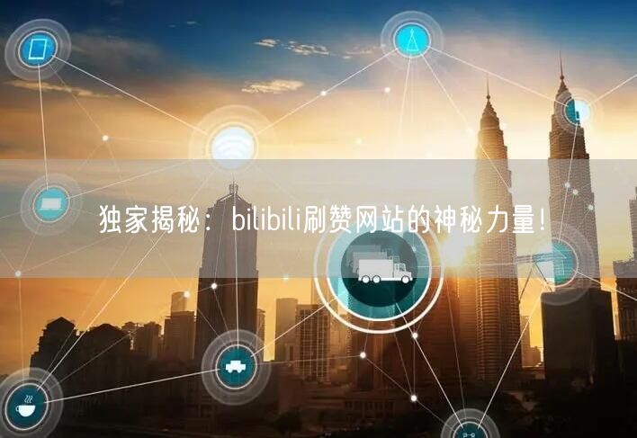 独家揭秘：bilibili刷赞网站的神秘