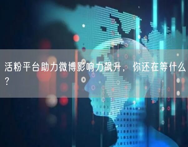 活粉平台助力微博影响力飙升，你还在等什么