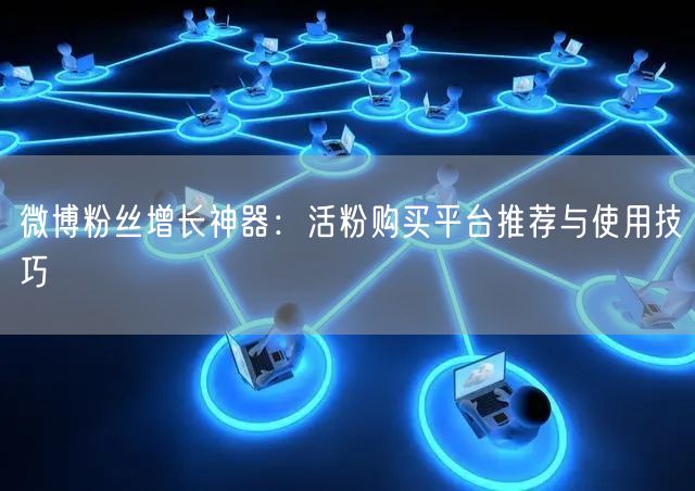 微博粉丝增长神器：活粉购买平台推荐与使用