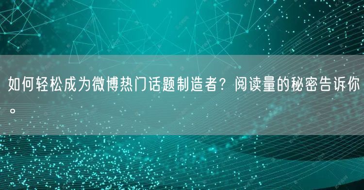 如何轻松成为微博热门话题制造者？阅读量的秘密告诉你。