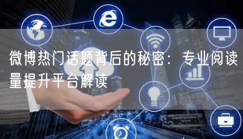 微博热门话题背后的秘密：专业阅读量提升平台解读