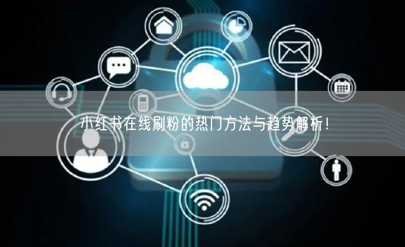 小红书在线刷粉的热门方法与趋势解析！
