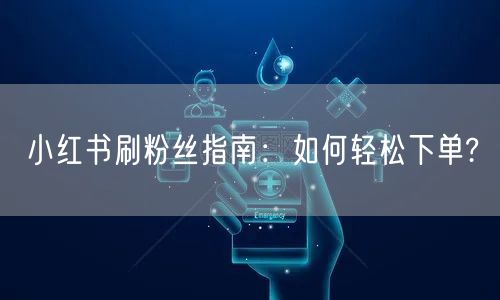 小红书刷粉丝指南：如何轻松下单?