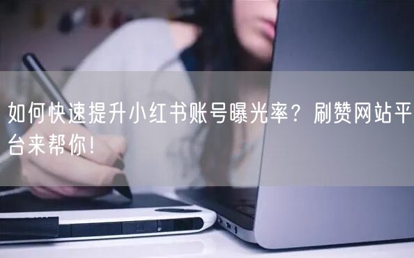 如何快速提升小红书账号曝光率？刷赞网站平台来帮你！