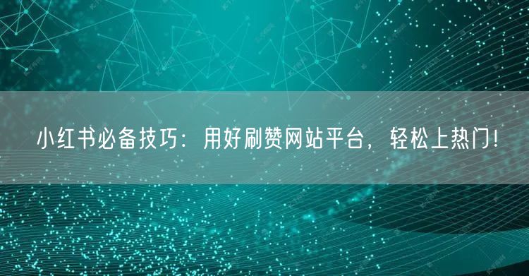 小红书必备技巧：用好刷赞网站平台，轻松上热门！
