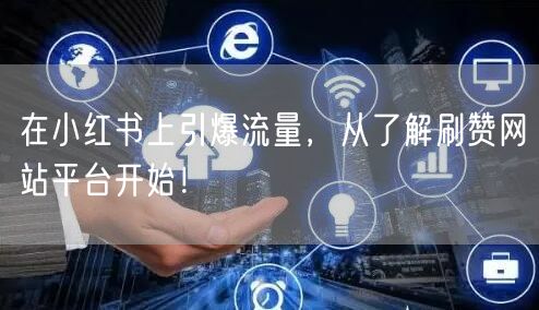 在小红书上引爆流量，从了解刷赞网站平台开