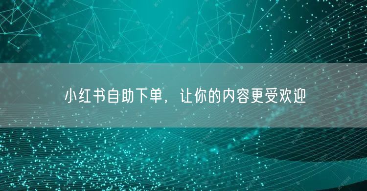小红书自助下单，让你的内容更受欢迎