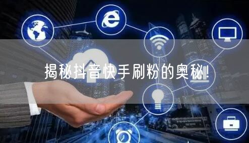 揭秘抖音快手刷粉的奥秘！